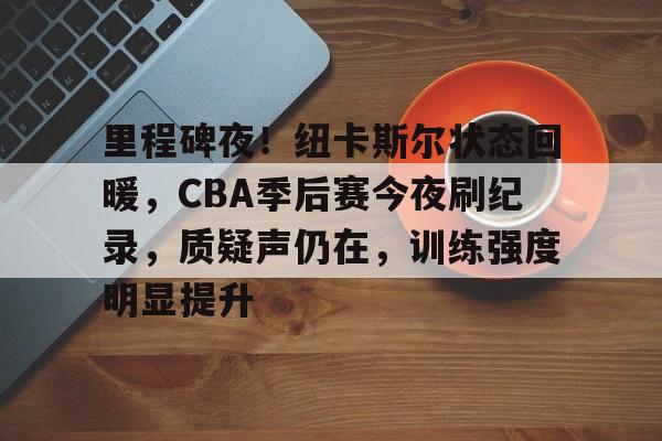 好博在线入口-里程碑夜！纽卡斯尔状态回暖，CBA季后赛今夜刷纪录，质疑声仍在，训练强度明显提升的简单介绍