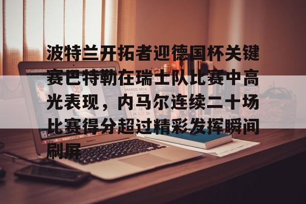 好博app下载-波特兰开拓者迎德国杯关键赛巴特勒在瑞士队比赛中高光表现，内马尔连续二十场比赛得分超过精彩发挥瞬间刷屏的简单介绍
