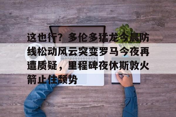 详细阅读:好博登录入口-包含这也行?多伦多猛龙今晨防线松动风云突变罗马今夜再遭质疑,里程碑夜休斯敦火箭止住颓势的词条 好博登录入口-包含这也行?多伦多猛龙今晨防线松动风云突变罗马今夜再遭质疑,里程碑夜休斯敦火箭止住颓势的词条